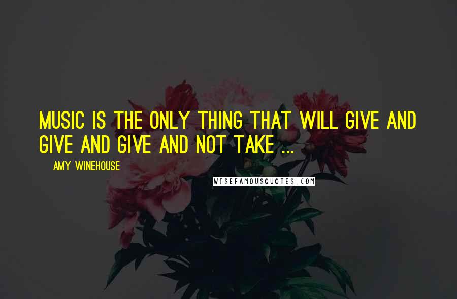 Amy Winehouse Quotes: Music is the only thing that will give and give and give and not take ...