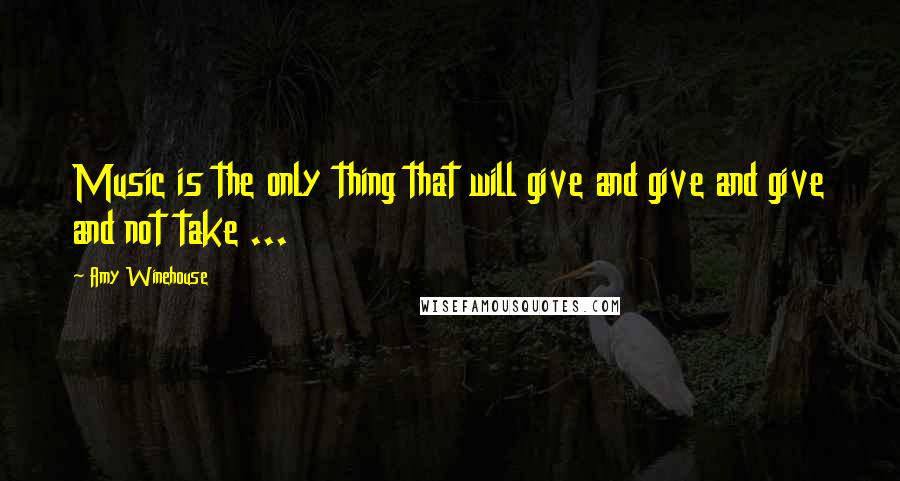 Amy Winehouse Quotes: Music is the only thing that will give and give and give and not take ...