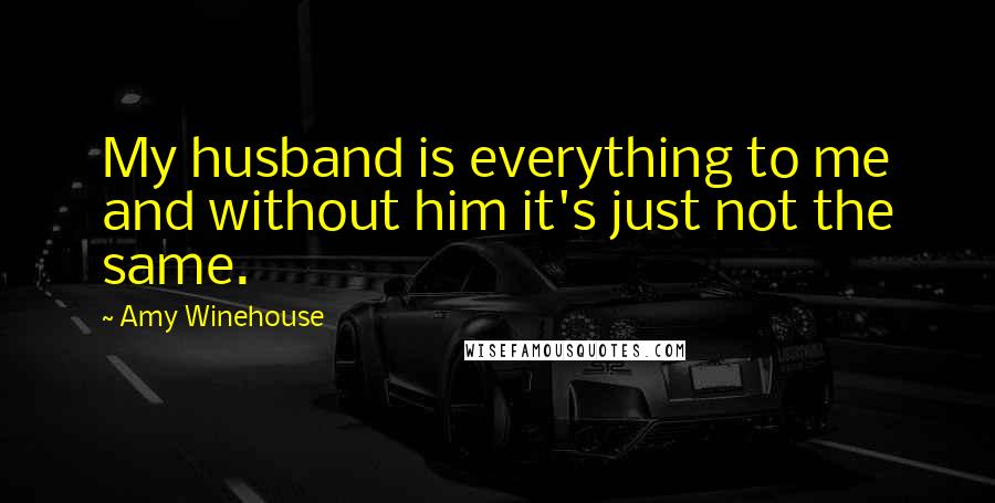 Amy Winehouse Quotes: My husband is everything to me and without him it's just not the same.