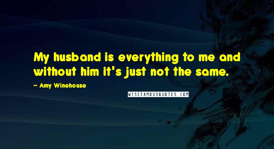 Amy Winehouse Quotes: My husband is everything to me and without him it's just not the same.