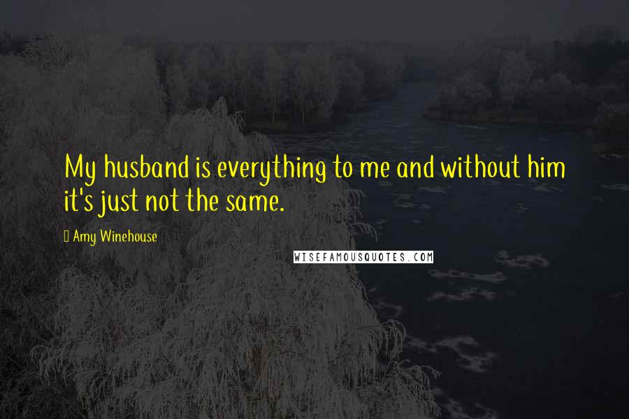 Amy Winehouse Quotes: My husband is everything to me and without him it's just not the same.