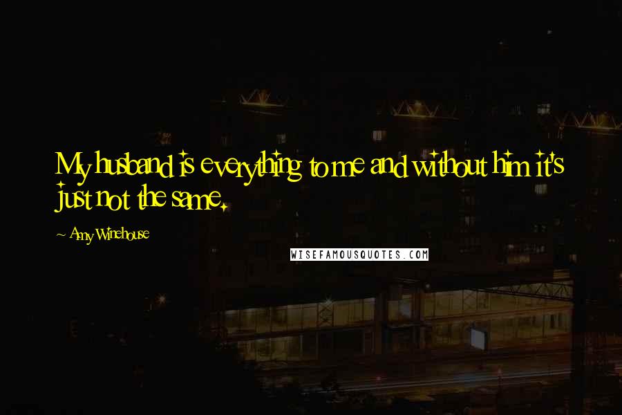 Amy Winehouse Quotes: My husband is everything to me and without him it's just not the same.