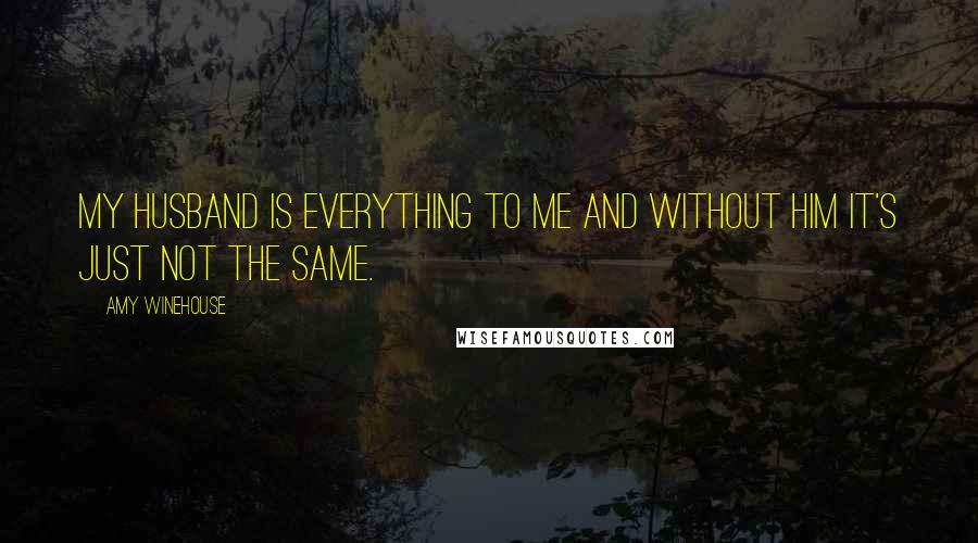 Amy Winehouse Quotes: My husband is everything to me and without him it's just not the same.