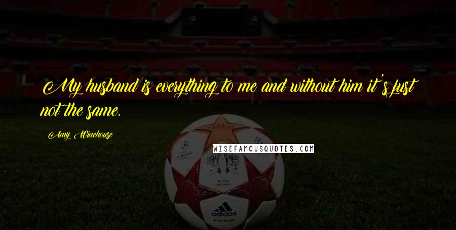 Amy Winehouse Quotes: My husband is everything to me and without him it's just not the same.