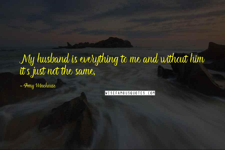 Amy Winehouse Quotes: My husband is everything to me and without him it's just not the same.