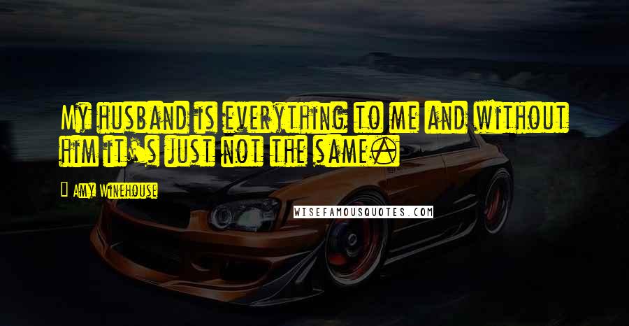Amy Winehouse Quotes: My husband is everything to me and without him it's just not the same.