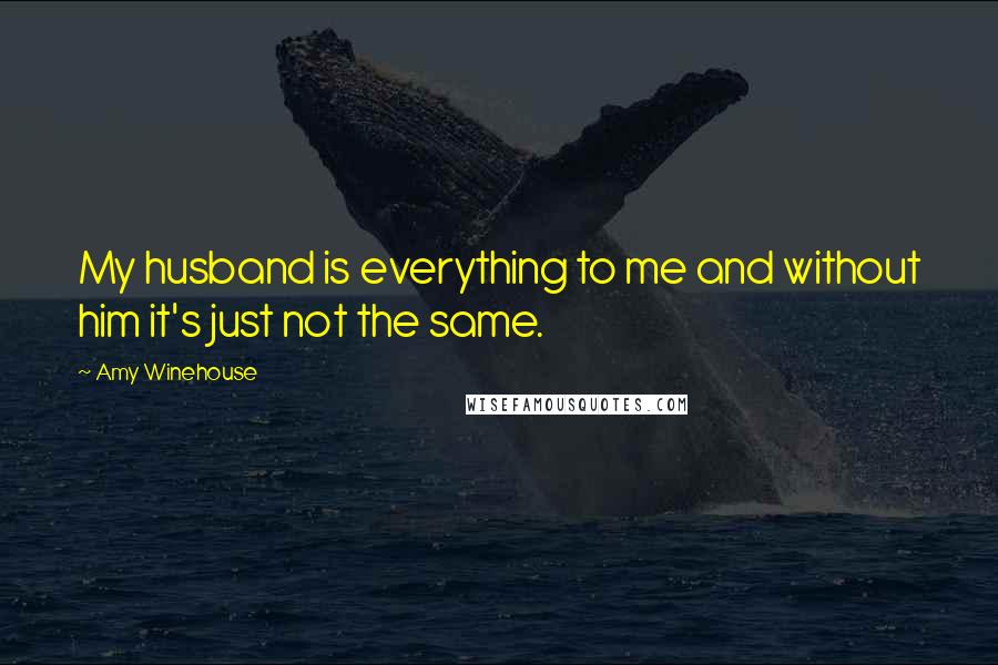 Amy Winehouse Quotes: My husband is everything to me and without him it's just not the same.
