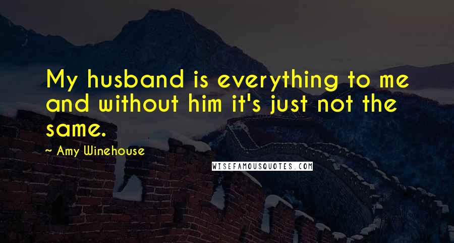 Amy Winehouse Quotes: My husband is everything to me and without him it's just not the same.
