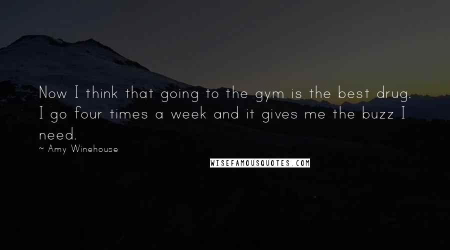 Amy Winehouse Quotes: Now I think that going to the gym is the best drug. I go four times a week and it gives me the buzz I need.