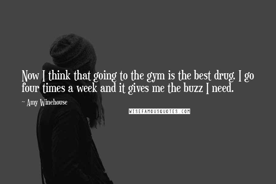 Amy Winehouse Quotes: Now I think that going to the gym is the best drug. I go four times a week and it gives me the buzz I need.