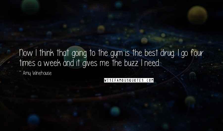 Amy Winehouse Quotes: Now I think that going to the gym is the best drug. I go four times a week and it gives me the buzz I need.