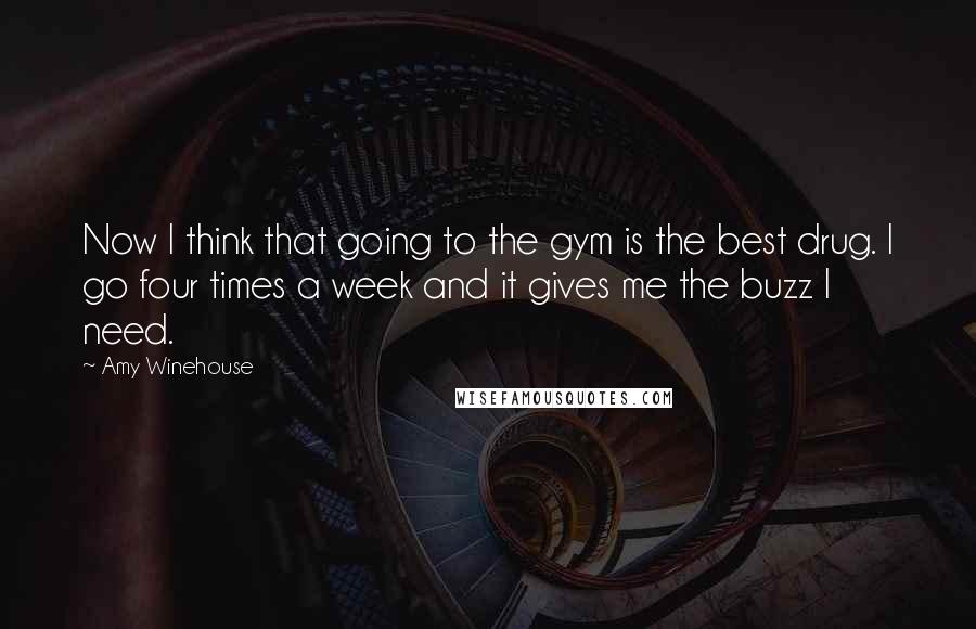 Amy Winehouse Quotes: Now I think that going to the gym is the best drug. I go four times a week and it gives me the buzz I need.