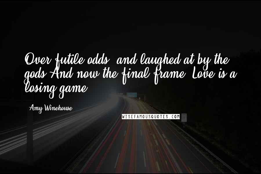 Amy Winehouse Quotes: Over futile odds, and laughed at by the gods And now the final frame. Love is a losing game.