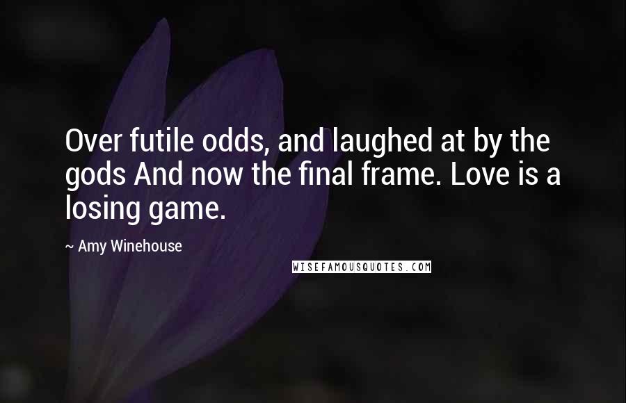 Amy Winehouse Quotes: Over futile odds, and laughed at by the gods And now the final frame. Love is a losing game.