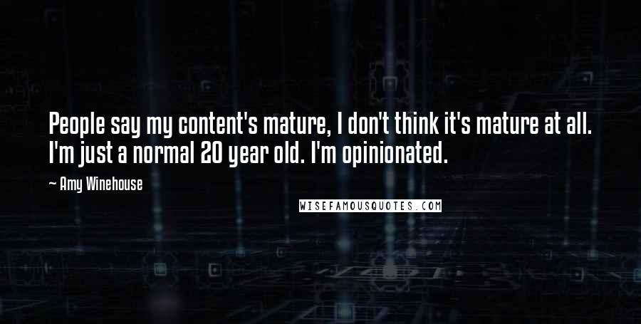 Amy Winehouse Quotes: People say my content's mature, I don't think it's mature at all. I'm just a normal 20 year old. I'm opinionated.