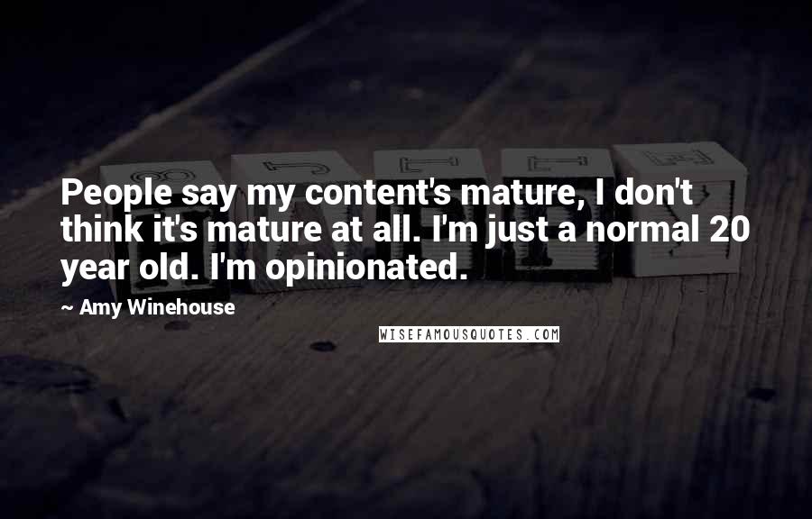 Amy Winehouse Quotes: People say my content's mature, I don't think it's mature at all. I'm just a normal 20 year old. I'm opinionated.