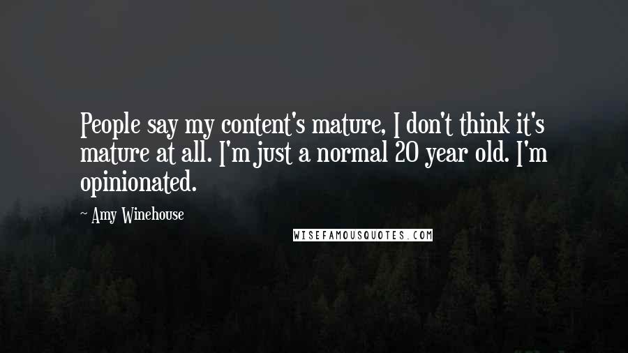 Amy Winehouse Quotes: People say my content's mature, I don't think it's mature at all. I'm just a normal 20 year old. I'm opinionated.