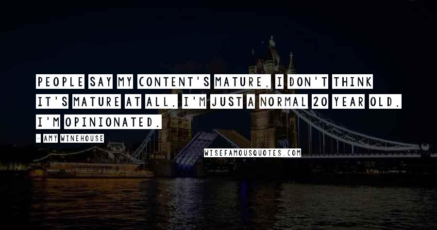Amy Winehouse Quotes: People say my content's mature, I don't think it's mature at all. I'm just a normal 20 year old. I'm opinionated.
