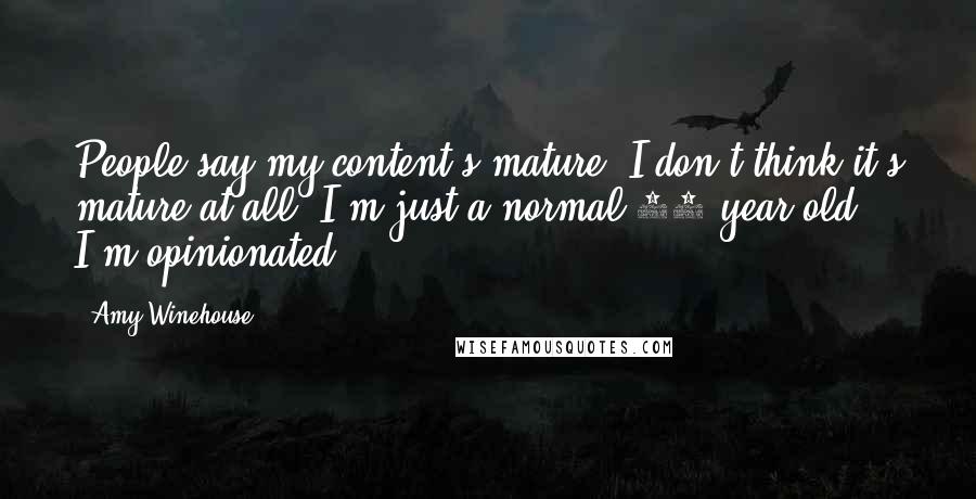Amy Winehouse Quotes: People say my content's mature, I don't think it's mature at all. I'm just a normal 20 year old. I'm opinionated.