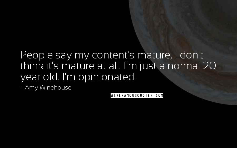 Amy Winehouse Quotes: People say my content's mature, I don't think it's mature at all. I'm just a normal 20 year old. I'm opinionated.