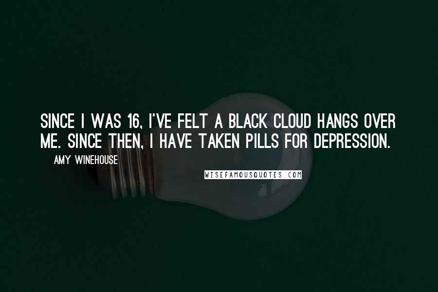 Amy Winehouse Quotes: Since I was 16, I've felt a black cloud hangs over me. Since then, I have taken pills for depression.