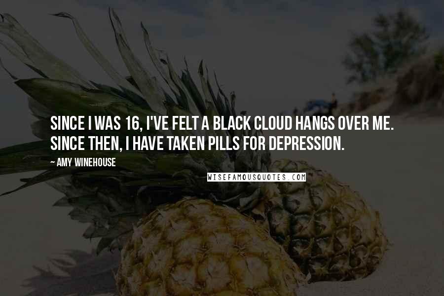 Amy Winehouse Quotes: Since I was 16, I've felt a black cloud hangs over me. Since then, I have taken pills for depression.