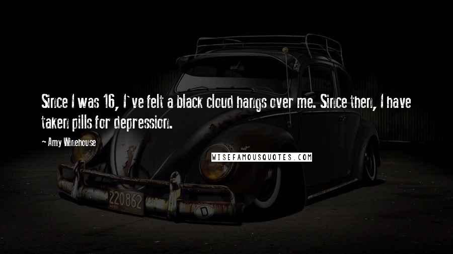 Amy Winehouse Quotes: Since I was 16, I've felt a black cloud hangs over me. Since then, I have taken pills for depression.