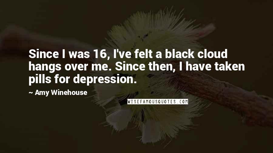 Amy Winehouse Quotes: Since I was 16, I've felt a black cloud hangs over me. Since then, I have taken pills for depression.