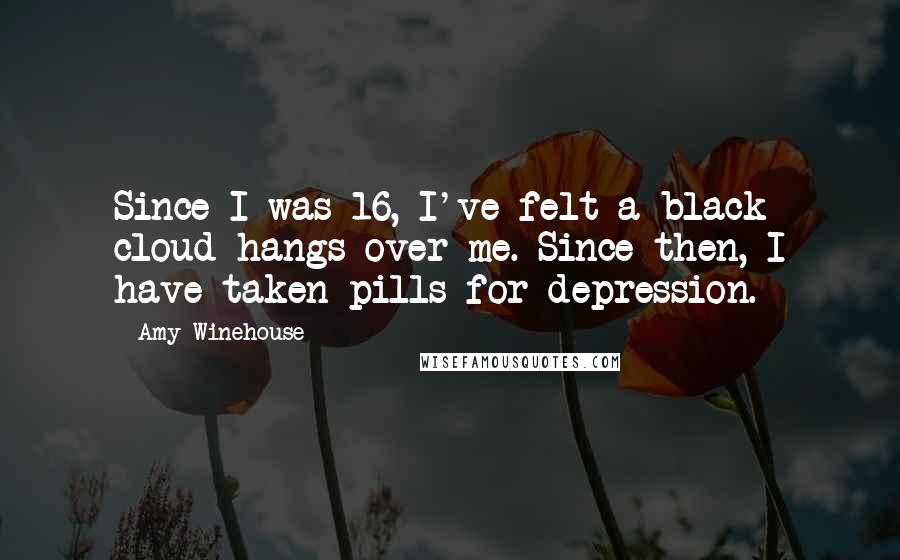 Amy Winehouse Quotes: Since I was 16, I've felt a black cloud hangs over me. Since then, I have taken pills for depression.