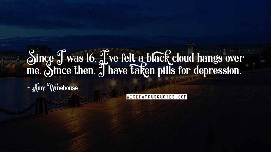 Amy Winehouse Quotes: Since I was 16, I've felt a black cloud hangs over me. Since then, I have taken pills for depression.