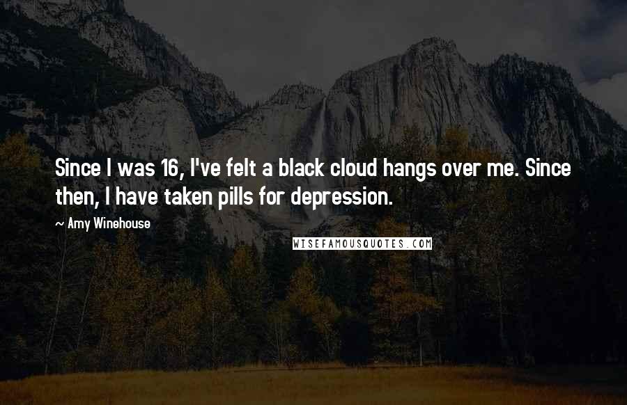 Amy Winehouse Quotes: Since I was 16, I've felt a black cloud hangs over me. Since then, I have taken pills for depression.