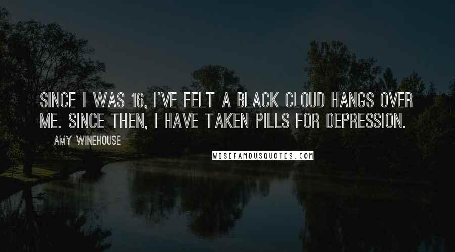 Amy Winehouse Quotes: Since I was 16, I've felt a black cloud hangs over me. Since then, I have taken pills for depression.