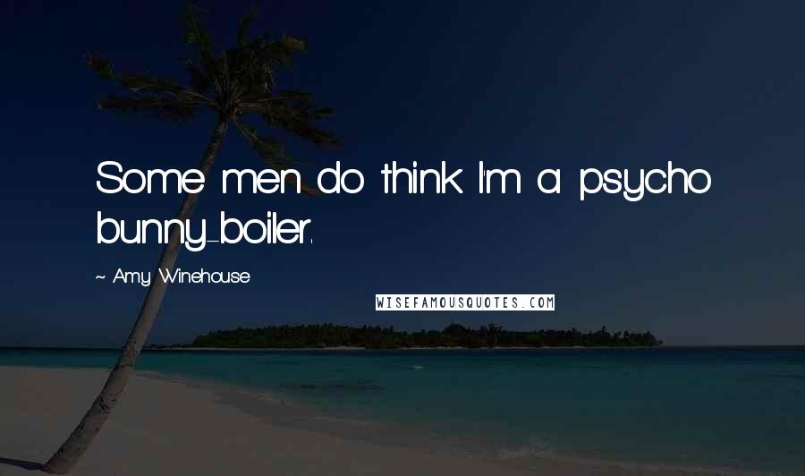 Amy Winehouse Quotes: Some men do think I'm a psycho bunny-boiler.