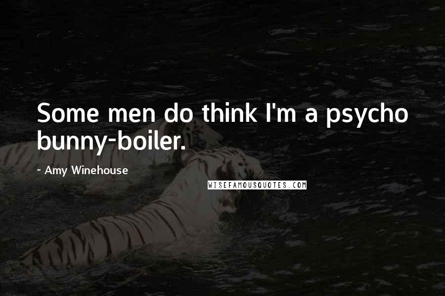 Amy Winehouse Quotes: Some men do think I'm a psycho bunny-boiler.