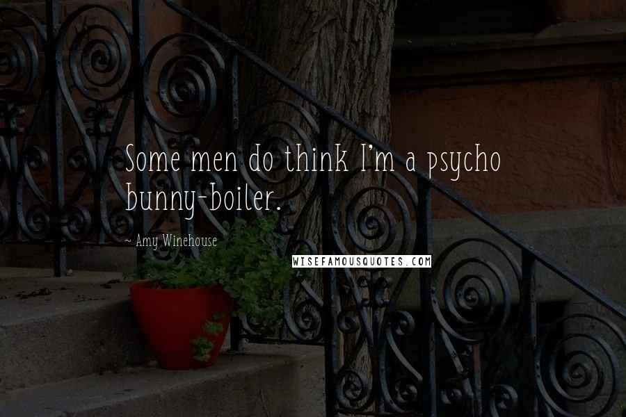 Amy Winehouse Quotes: Some men do think I'm a psycho bunny-boiler.