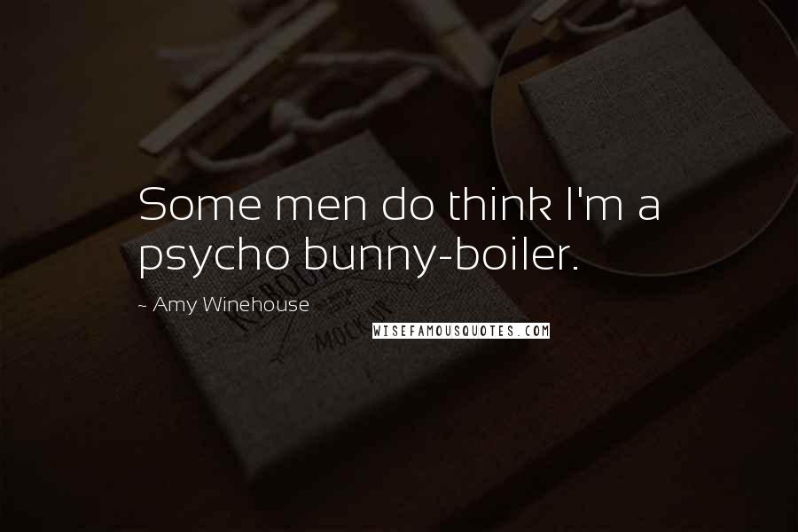 Amy Winehouse Quotes: Some men do think I'm a psycho bunny-boiler.