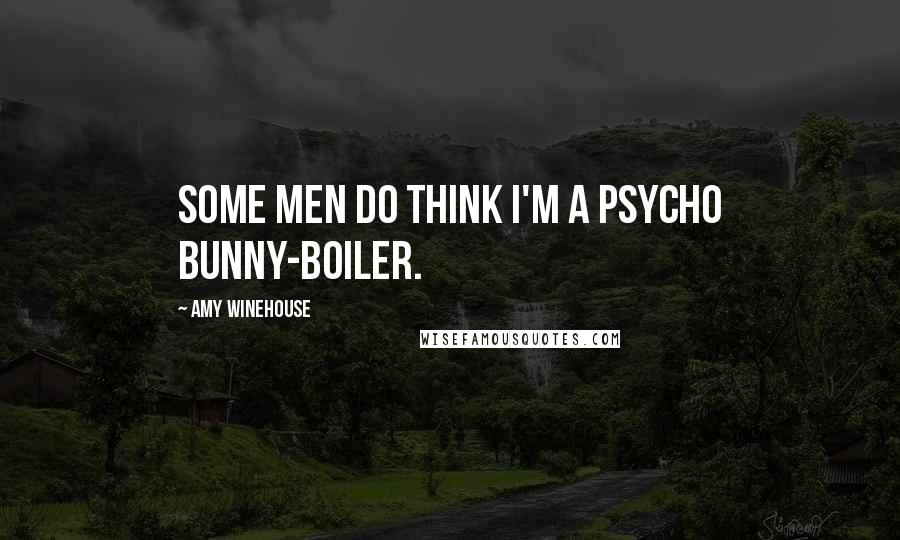 Amy Winehouse Quotes: Some men do think I'm a psycho bunny-boiler.