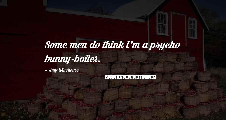 Amy Winehouse Quotes: Some men do think I'm a psycho bunny-boiler.