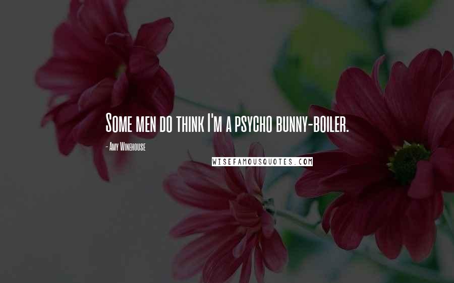 Amy Winehouse Quotes: Some men do think I'm a psycho bunny-boiler.