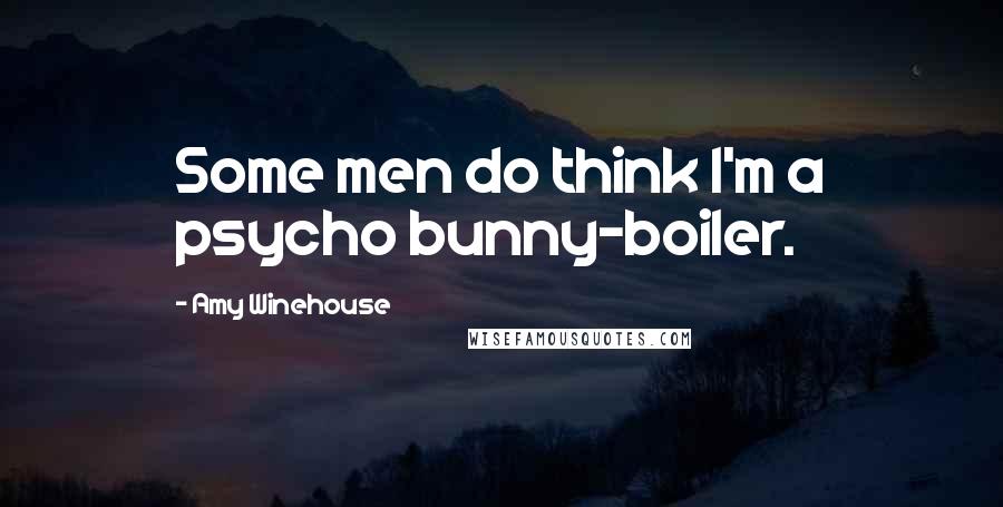 Amy Winehouse Quotes: Some men do think I'm a psycho bunny-boiler.