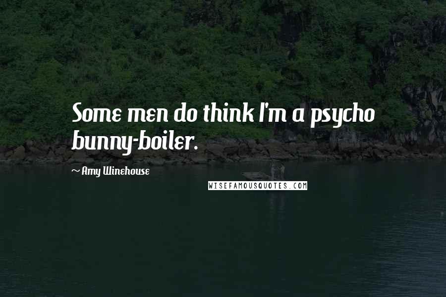 Amy Winehouse Quotes: Some men do think I'm a psycho bunny-boiler.