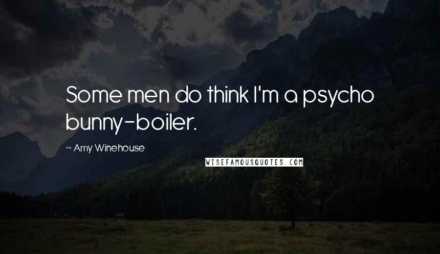 Amy Winehouse Quotes: Some men do think I'm a psycho bunny-boiler.