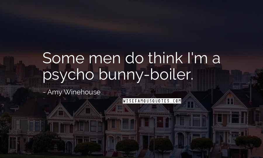 Amy Winehouse Quotes: Some men do think I'm a psycho bunny-boiler.