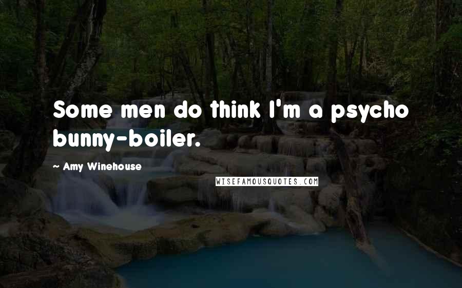 Amy Winehouse Quotes: Some men do think I'm a psycho bunny-boiler.