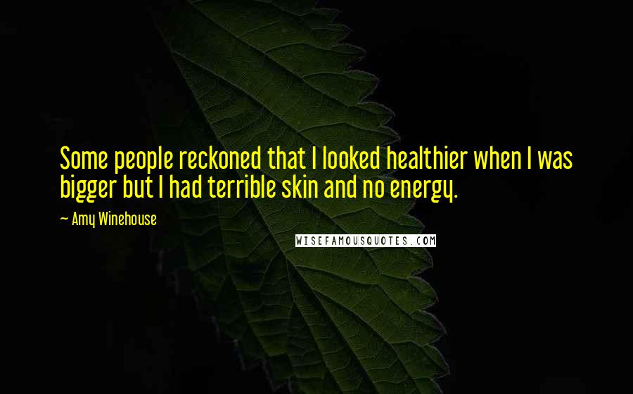 Amy Winehouse Quotes: Some people reckoned that I looked healthier when I was bigger but I had terrible skin and no energy.