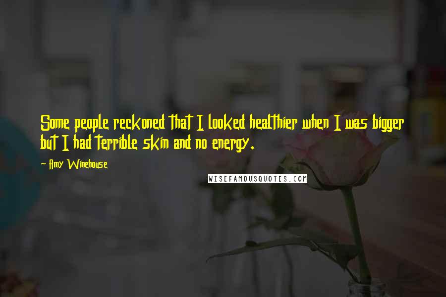 Amy Winehouse Quotes: Some people reckoned that I looked healthier when I was bigger but I had terrible skin and no energy.