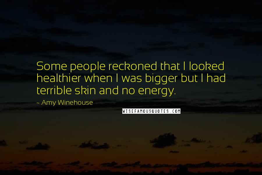 Amy Winehouse Quotes: Some people reckoned that I looked healthier when I was bigger but I had terrible skin and no energy.