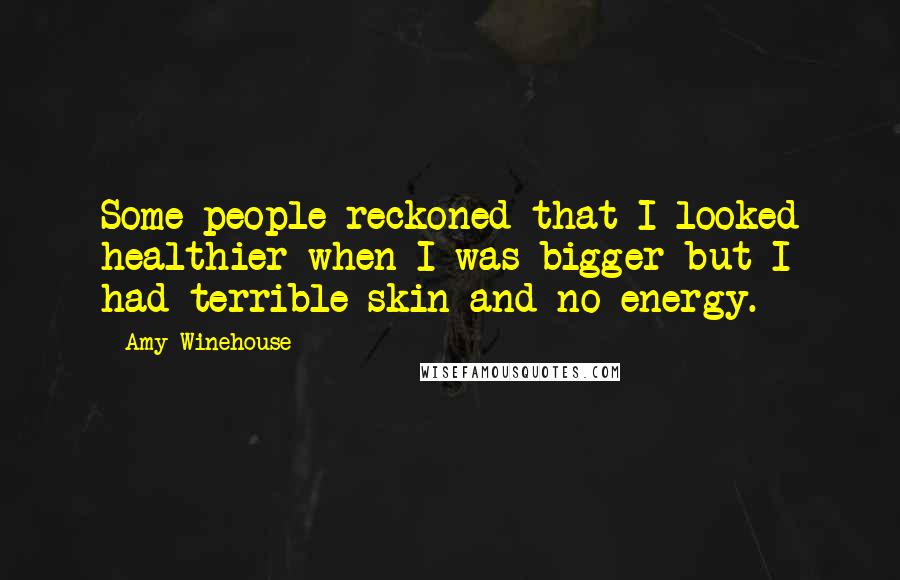 Amy Winehouse Quotes: Some people reckoned that I looked healthier when I was bigger but I had terrible skin and no energy.