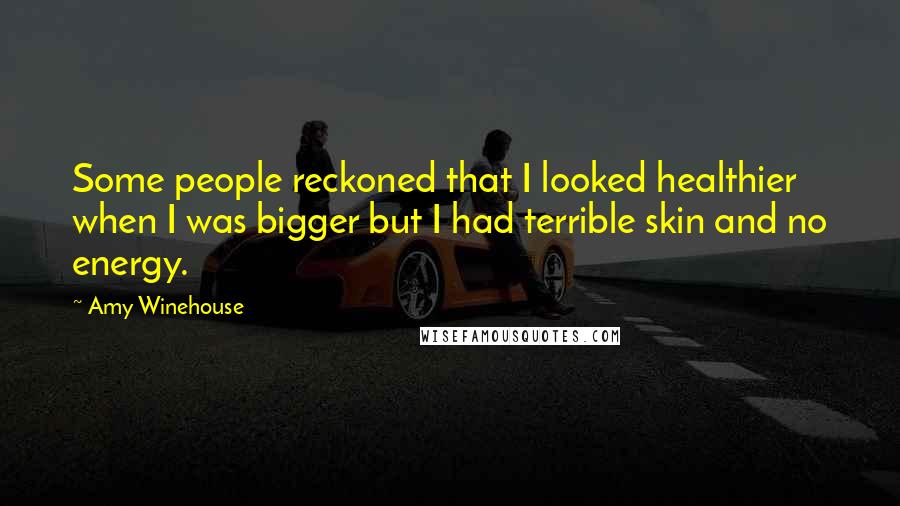 Amy Winehouse Quotes: Some people reckoned that I looked healthier when I was bigger but I had terrible skin and no energy.