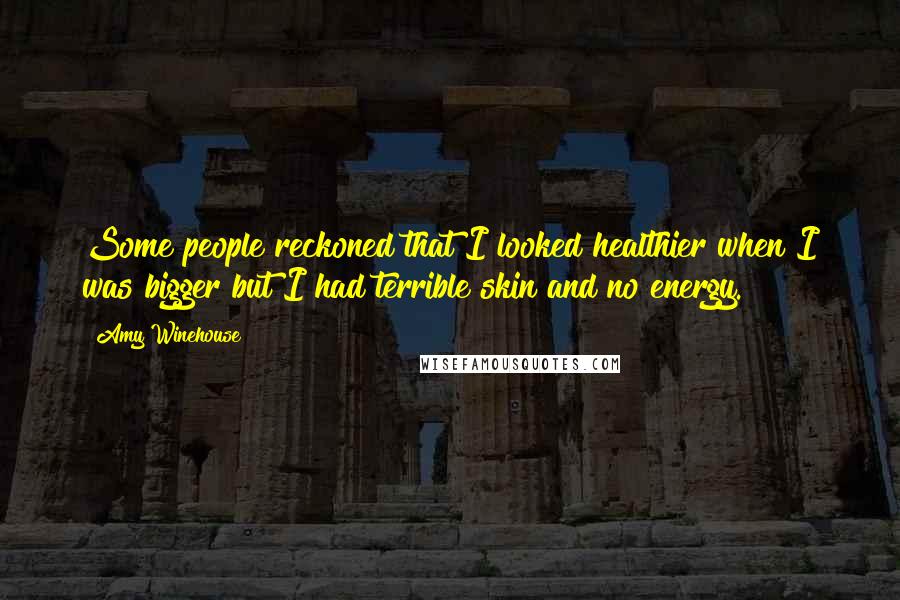 Amy Winehouse Quotes: Some people reckoned that I looked healthier when I was bigger but I had terrible skin and no energy.